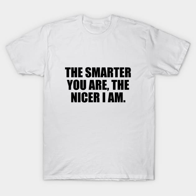 The smarter you are, the nicer I am T-Shirt by CRE4T1V1TY